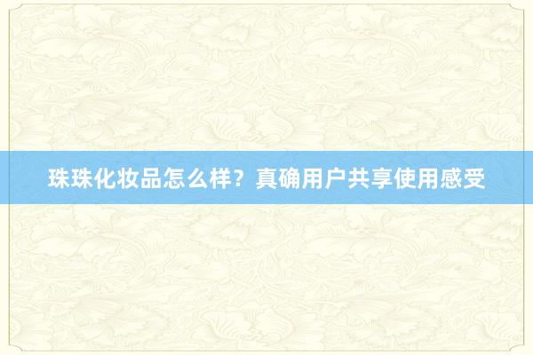 珠珠化妆品怎么样？真确用户共享使用感受