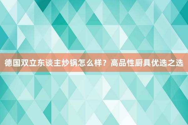 德国双立东谈主炒锅怎么样？高品性厨具优选之选