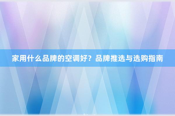 家用什么品牌的空调好？品牌推选与选购指南