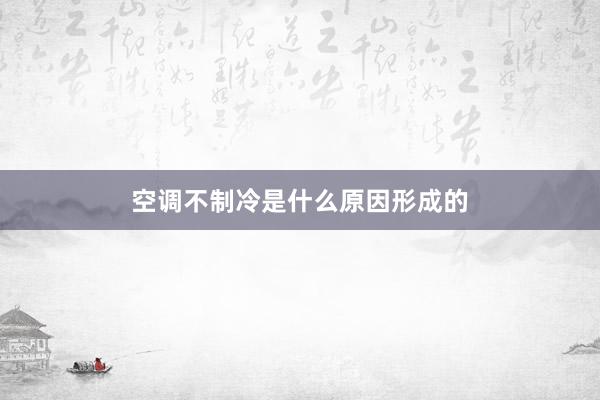 空调不制冷是什么原因形成的
